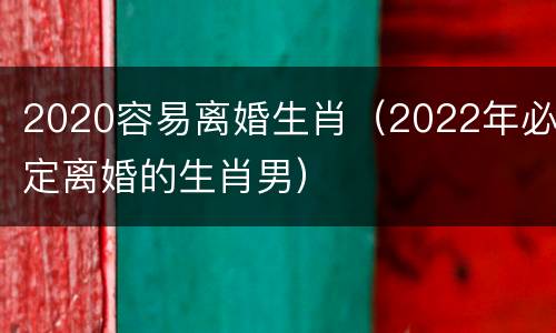 2020容易离婚生肖（2022年必定离婚的生肖男）