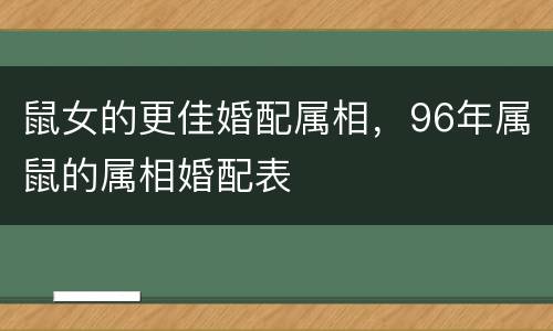 鼠女的更佳婚配属相，96年属鼠的属相婚配表