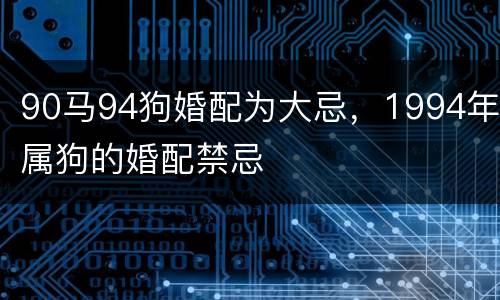 90马94狗婚配为大忌，1994年属狗的婚配禁忌