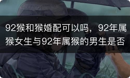 92猴和猴婚配可以吗，92年属猴女生与92年属猴的男生是否可以婚配？