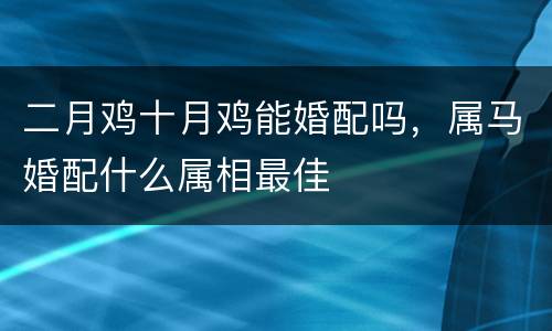 二月鸡十月鸡能婚配吗，属马婚配什么属相最佳