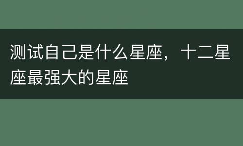 测试自己是什么星座，十二星座最强大的星座