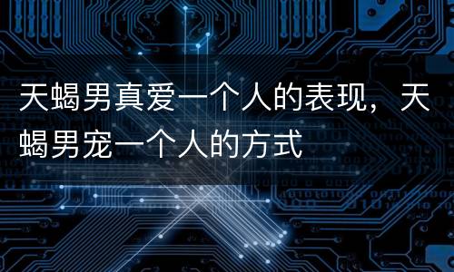 天蝎男真爱一个人的表现，天蝎男宠一个人的方式