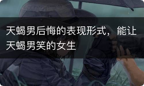 天蝎男后悔的表现形式，能让天蝎男笑的女生