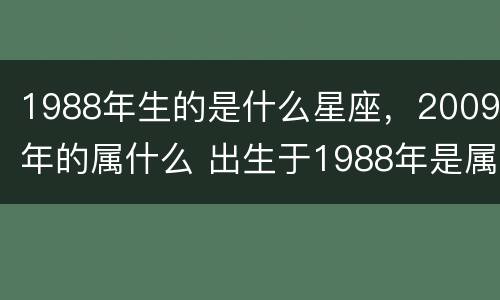 1988年生的是什么星座，2009年的属什么 出生于1988年是属什么的