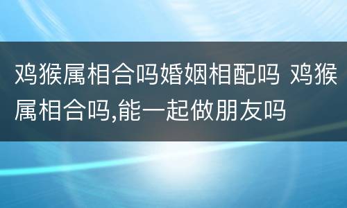 鸡猴属相合吗婚姻相配吗 鸡猴属相合吗,能一起做朋友吗