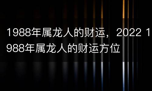 1988年属龙人的财运，2022 1988年属龙人的财运方位