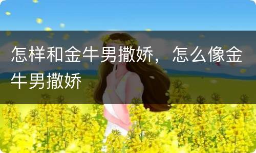 怎样和金牛男撒娇，怎么像金牛男撒娇