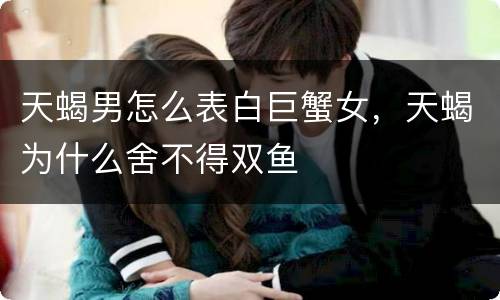天蝎男怎么表白巨蟹女，天蝎为什么舍不得双鱼
