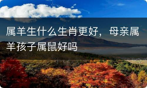属羊生什么生肖更好，母亲属羊孩子属鼠好吗