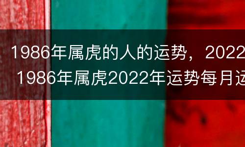 1986年属虎的人的运势，2022 1986年属虎2022年运势每月运势