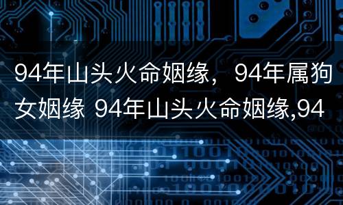 94年山头火命姻缘，94年属狗女姻缘 94年山头火命姻缘,94年属狗女姻缘如何