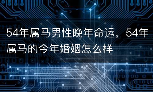 54年属马男性晚年命运，54年属马的今年婚姻怎么样