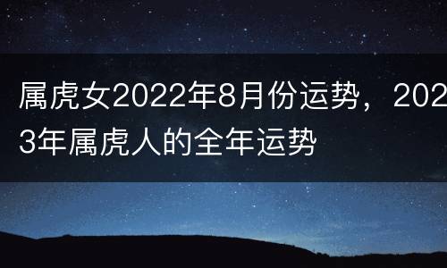 属虎女2022年8月份运势，2023年属虎人的全年运势