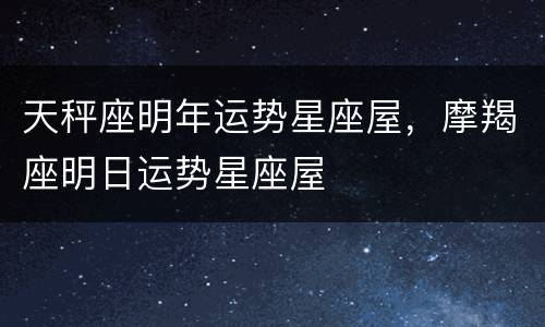 天秤座明年运势星座屋，摩羯座明日运势星座屋