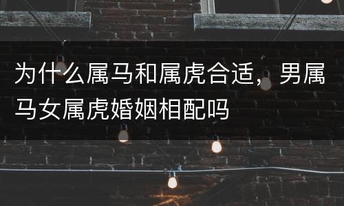 为什么属马和属虎合适，男属马女属虎婚姻相配吗