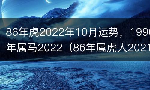 86年虎2022年10月运势，1990年属马2022（86年属虎人2021年10月份运势）