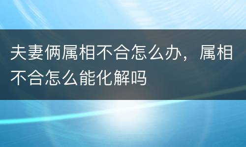 夫妻俩属相不合怎么办，属相不合怎么能化解吗