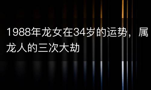 1988年龙女在34岁的运势，属龙人的三次大劫