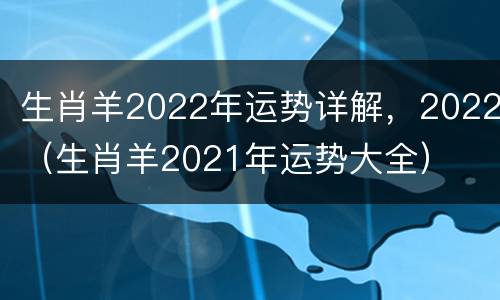 生肖羊2022年运势详解，2022（生肖羊2021年运势大全）