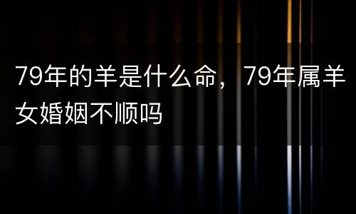 79年的羊是什么命，79年属羊女婚姻不顺吗