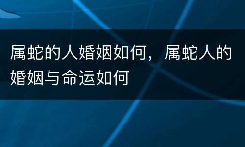 属蛇的人婚姻如何，属蛇人的婚姻与命运如何