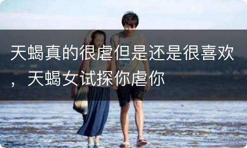 天蝎真的很虐但是还是很喜欢，天蝎女试探你虐你