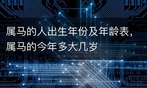 属马的人出生年份及年龄表，属马的今年多大几岁
