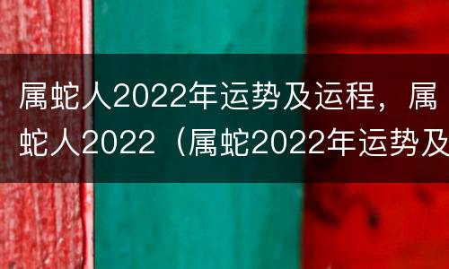 属蛇人2022年运势及运程，属蛇人2022（属蛇2022年运势及运程_2020年属蛇人的全年运势）