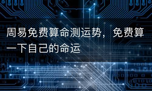 周易免费算命测运势，免费算一下自己的命运