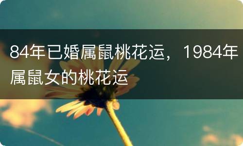 84年已婚属鼠桃花运，1984年属鼠女的桃花运