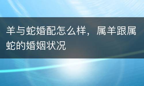 羊与蛇婚配怎么样，属羊跟属蛇的婚姻状况