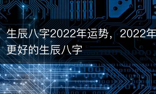 生辰八字2022年运势，2022年更好的生辰八字