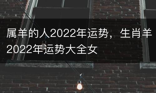 属羊的人2022年运势，生肖羊2022年运势大全女