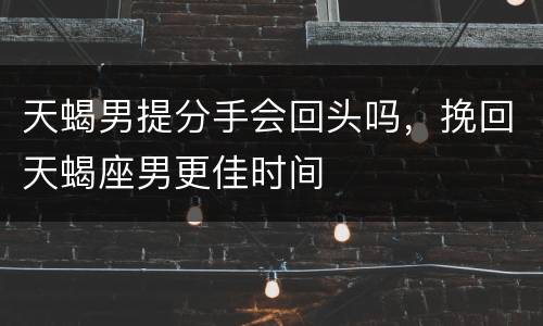 天蝎男提分手会回头吗，挽回天蝎座男更佳时间