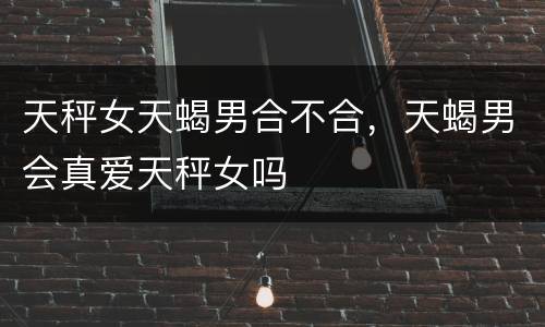 天秤女天蝎男合不合，天蝎男会真爱天秤女吗