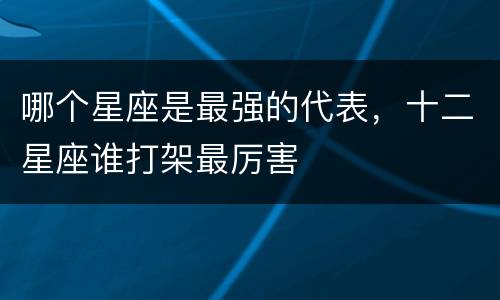 哪个星座是最强的代表，十二星座谁打架最厉害