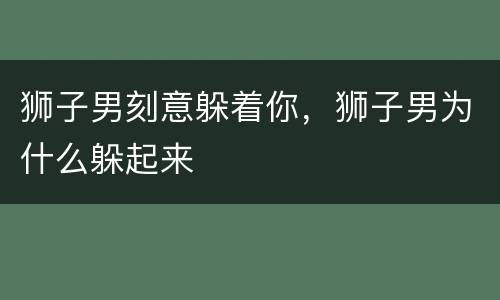 狮子男刻意躲着你，狮子男为什么躲起来