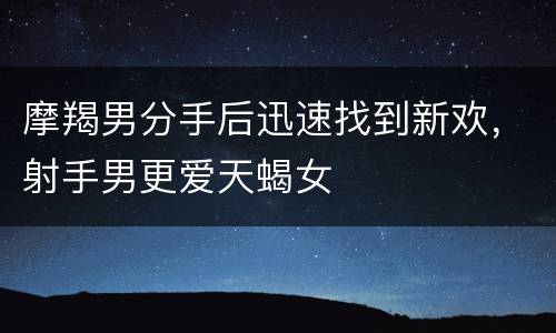 摩羯男分手后迅速找到新欢，射手男更爱天蝎女