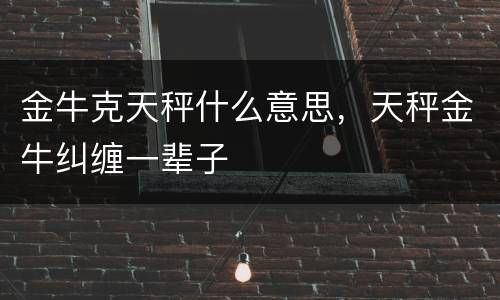 金牛克天秤什么意思，天秤金牛纠缠一辈子