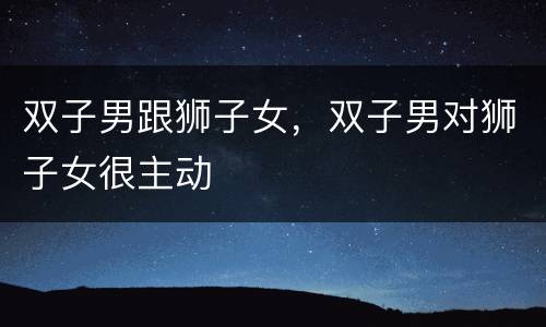 双子男跟狮子女，双子男对狮子女很主动