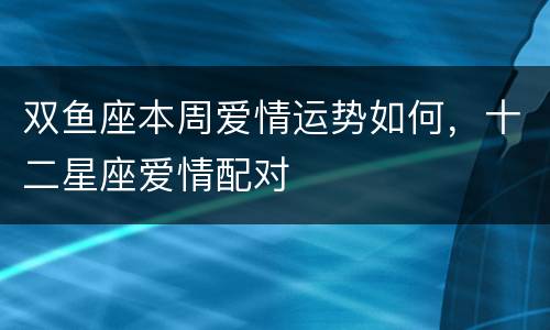 双鱼座本周爱情运势如何，十二星座爱情配对