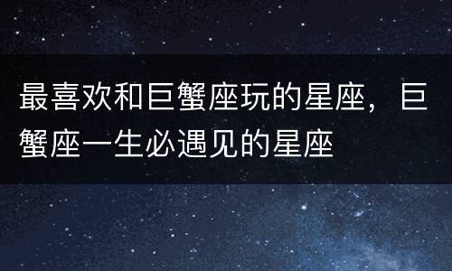 最喜欢和巨蟹座玩的星座，巨蟹座一生必遇见的星座