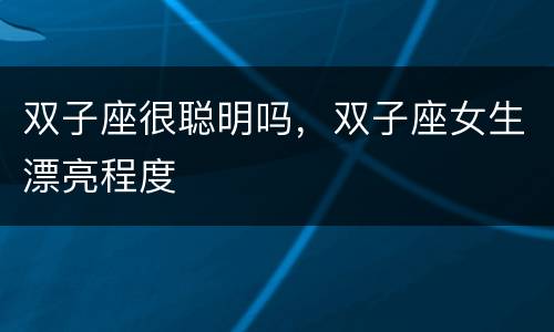 双子座很聪明吗，双子座女生漂亮程度