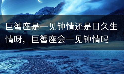 巨蟹座是一见钟情还是日久生情呀，巨蟹座会一见钟情吗