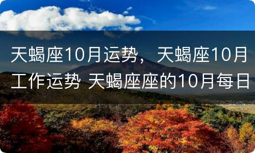 天蝎座10月运势，天蝎座10月工作运势 天蝎座座的10月每日运程