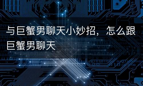 与巨蟹男聊天小妙招，怎么跟巨蟹男聊天