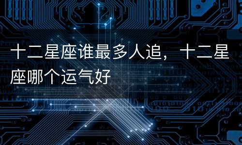 十二星座谁最多人追，十二星座哪个运气好