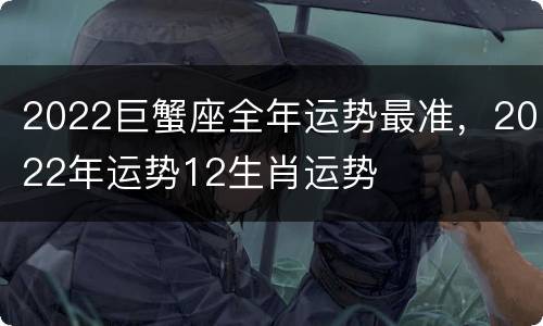2022巨蟹座全年运势最准，2022年运势12生肖运势
