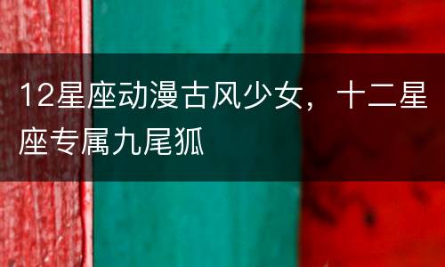 12星座动漫古风少女，十二星座专属九尾狐
